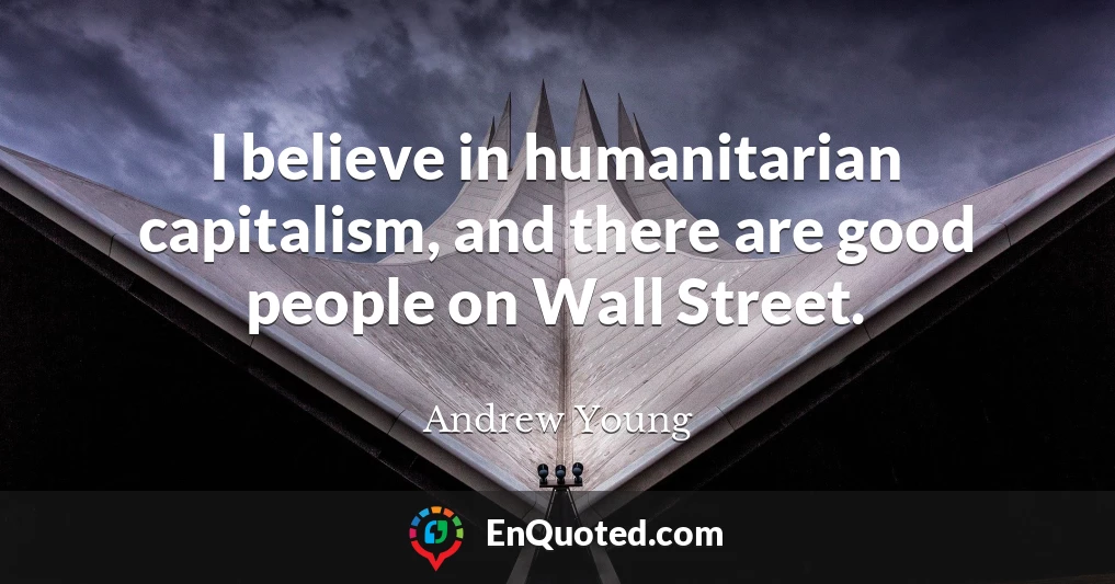 I believe in humanitarian capitalism, and there are good people on Wall Street.