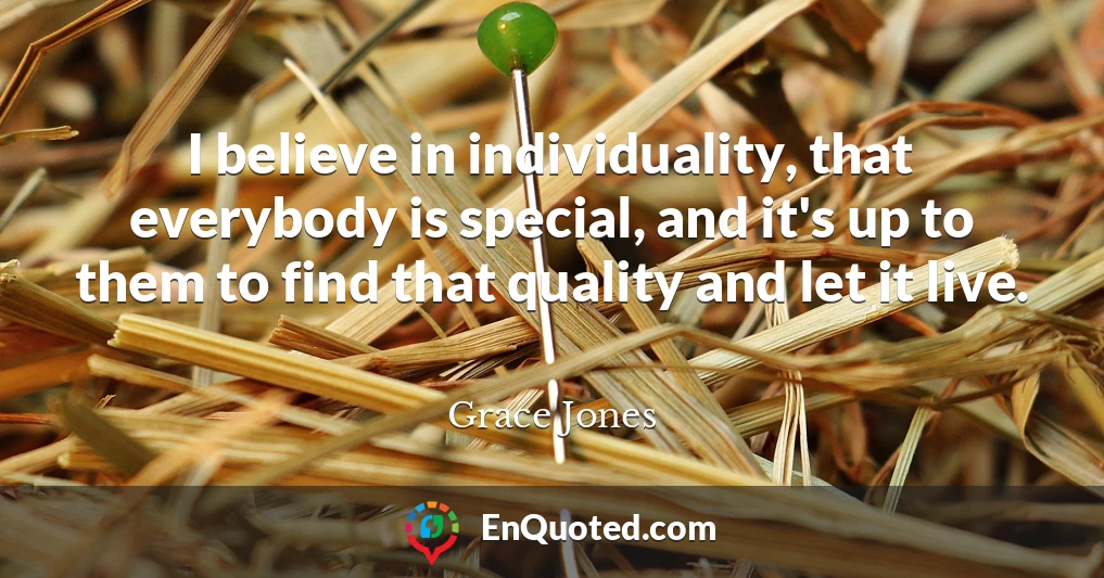 I believe in individuality, that everybody is special, and it's up to them to find that quality and let it live.
