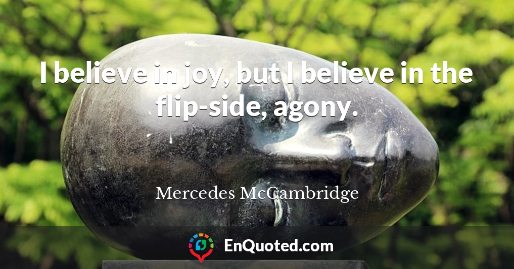 I believe in joy, but I believe in the flip-side, agony.
