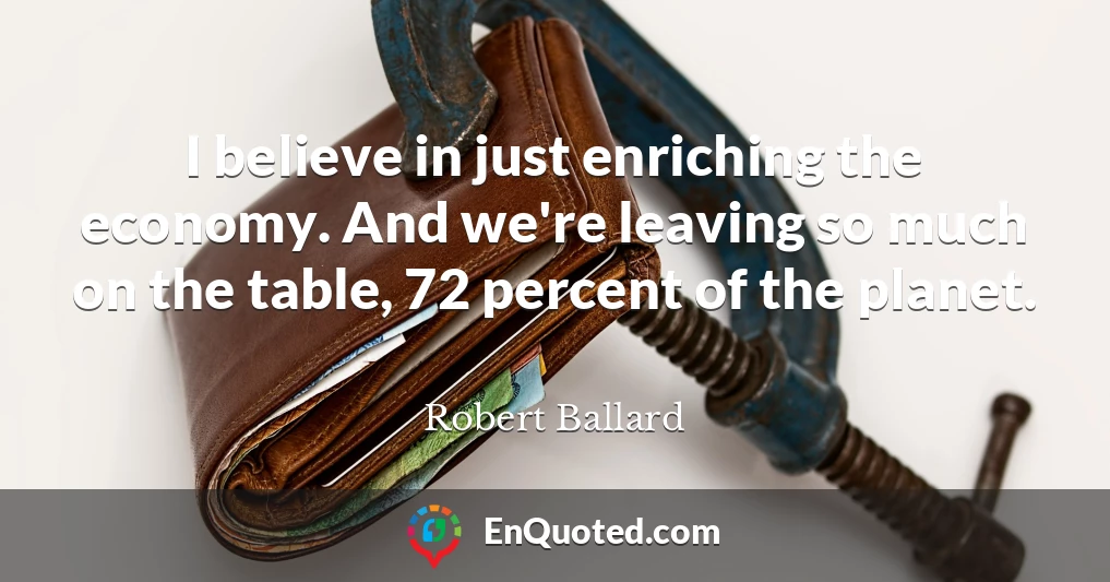 I believe in just enriching the economy. And we're leaving so much on the table, 72 percent of the planet.