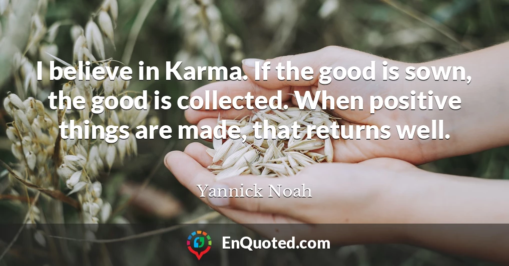 I believe in Karma. If the good is sown, the good is collected. When positive things are made, that returns well.