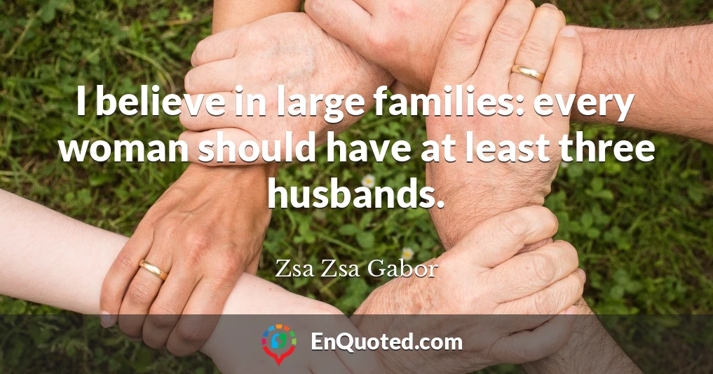 I believe in large families: every woman should have at least three husbands.