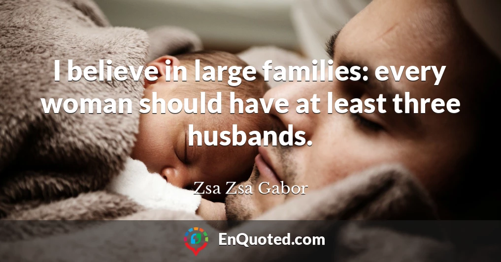 I believe in large families: every woman should have at least three husbands.