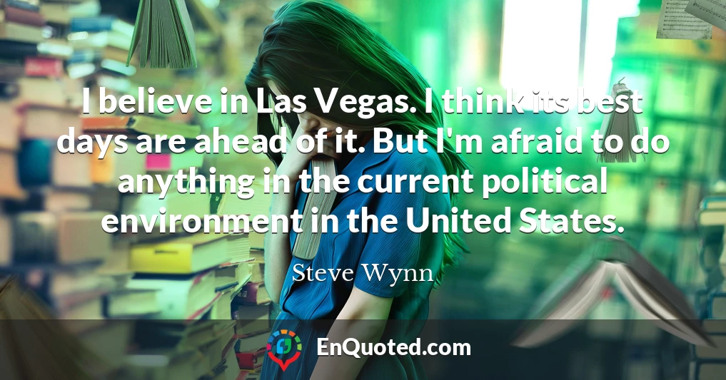 I believe in Las Vegas. I think its best days are ahead of it. But I'm afraid to do anything in the current political environment in the United States.