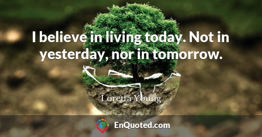 I believe in living today. Not in yesterday, nor in tomorrow.