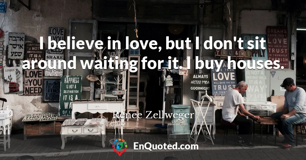I believe in love, but I don't sit around waiting for it. I buy houses.