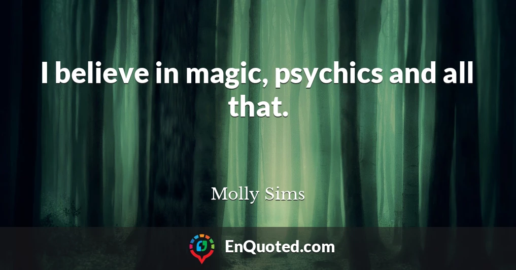 I believe in magic, psychics and all that.