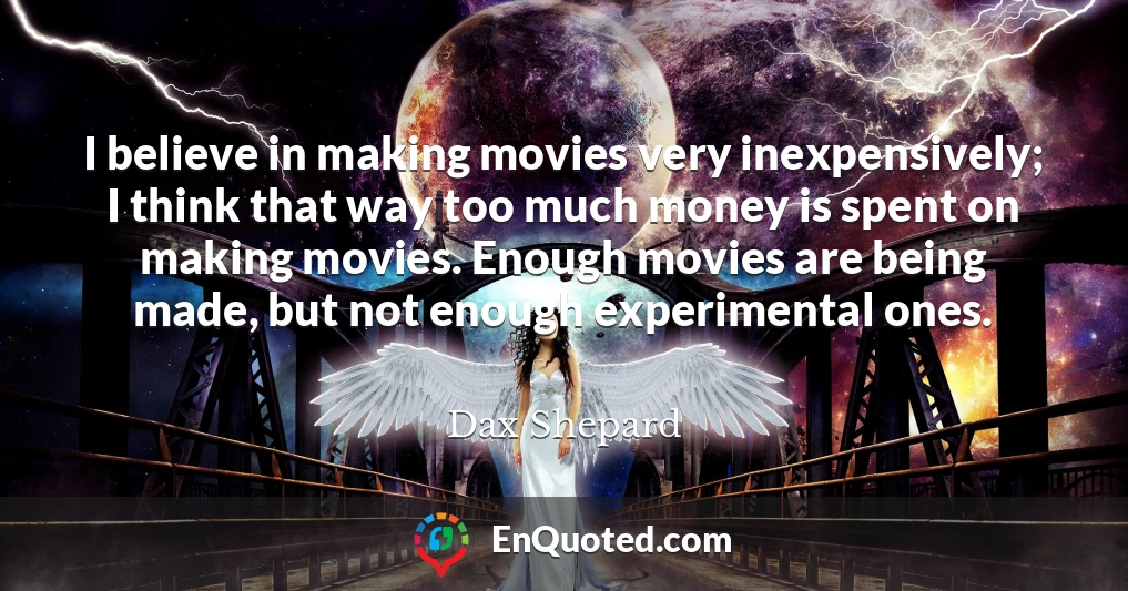 I believe in making movies very inexpensively; I think that way too much money is spent on making movies. Enough movies are being made, but not enough experimental ones.