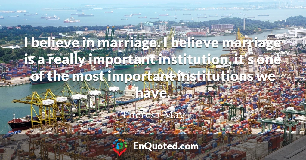 I believe in marriage. I believe marriage is a really important institution, it's one of the most important institutions we have.