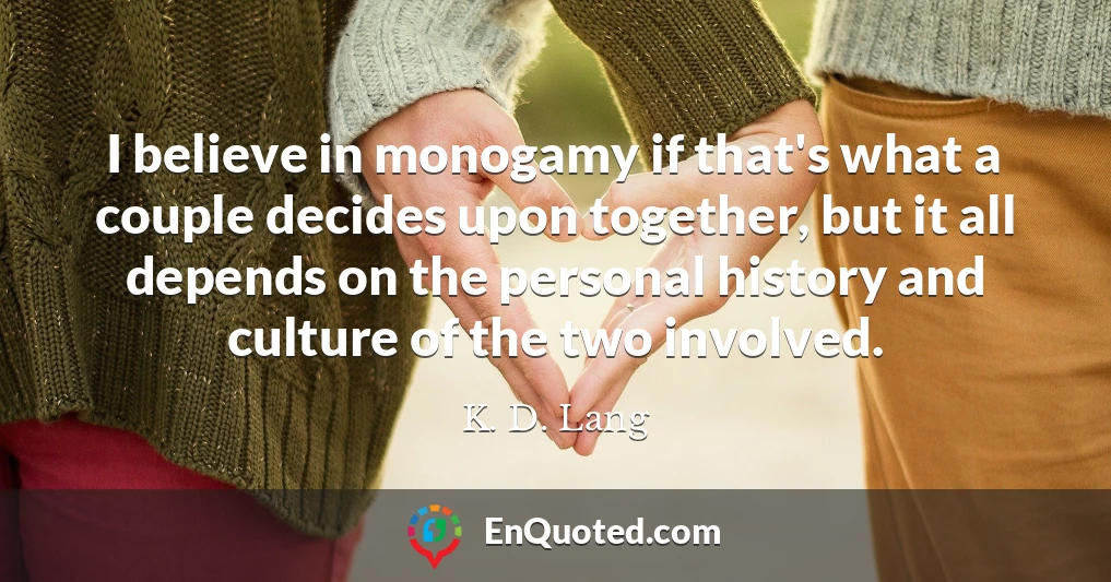 I believe in monogamy if that's what a couple decides upon together, but it all depends on the personal history and culture of the two involved.