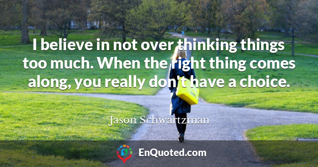 I believe in not over thinking things too much. When the right thing comes along, you really don't have a choice.
