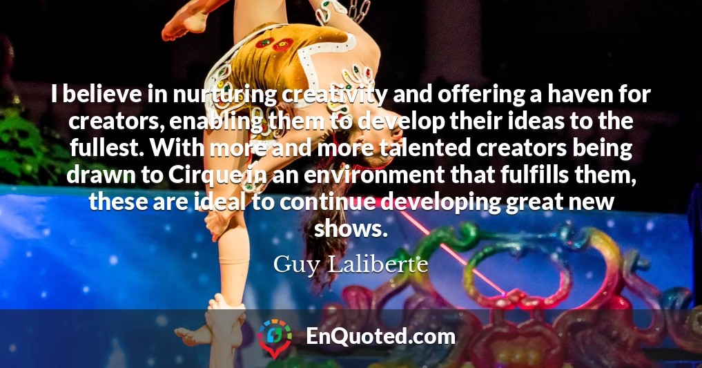 I believe in nurturing creativity and offering a haven for creators, enabling them to develop their ideas to the fullest. With more and more talented creators being drawn to Cirque in an environment that fulfills them, these are ideal to continue developing great new shows.