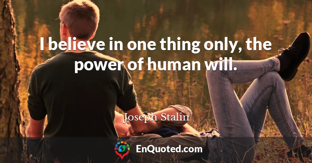 I believe in one thing only, the power of human will.