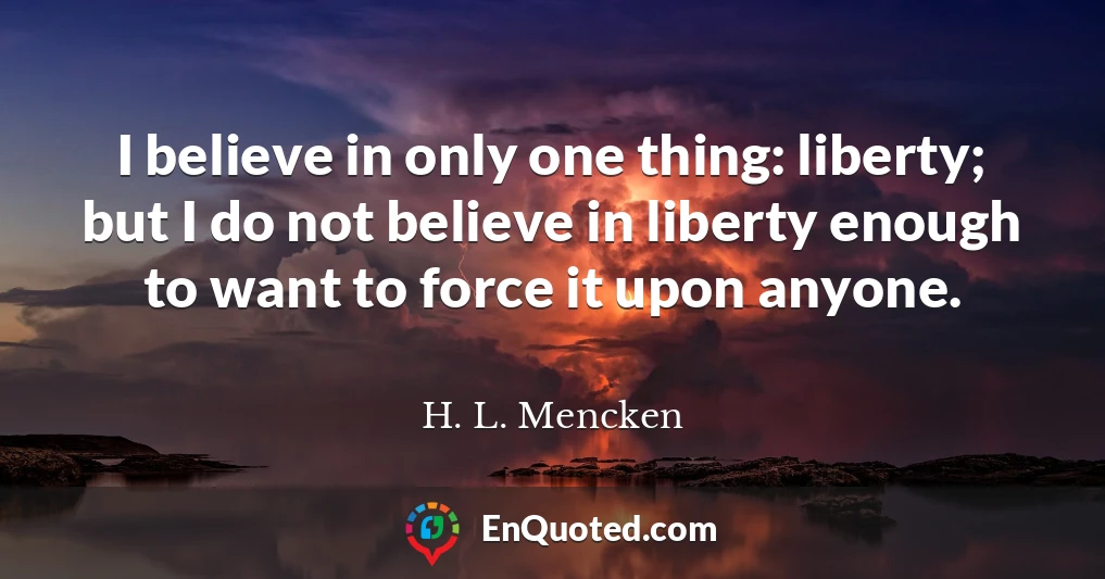 I believe in only one thing: liberty; but I do not believe in liberty enough to want to force it upon anyone.