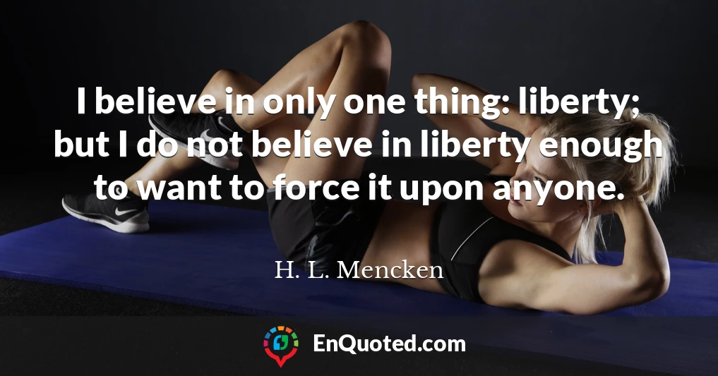 I believe in only one thing: liberty; but I do not believe in liberty enough to want to force it upon anyone.