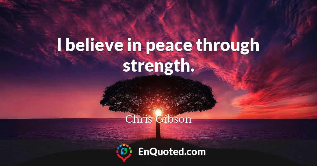 I believe in peace through strength.