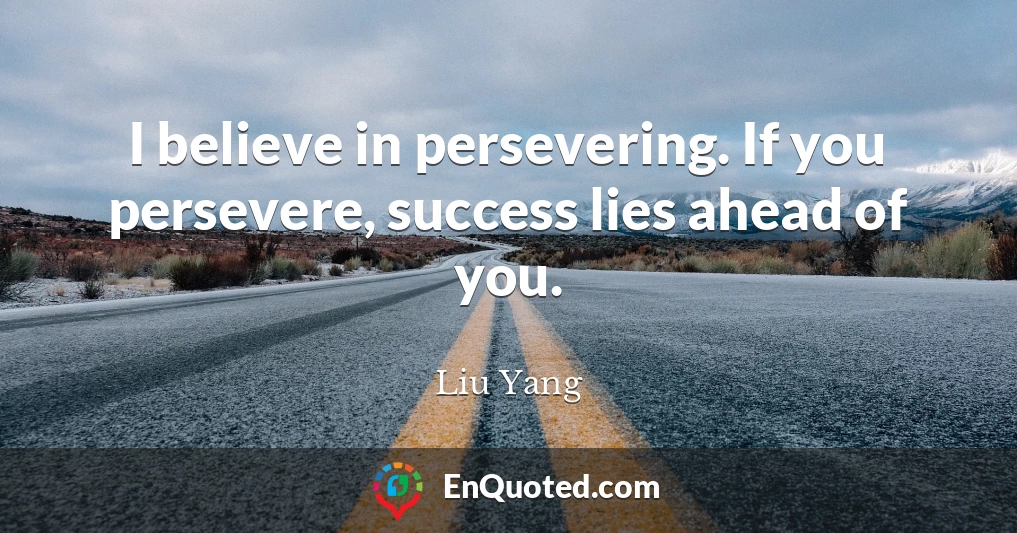 I believe in persevering. If you persevere, success lies ahead of you.