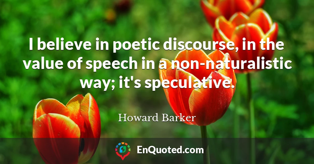 I believe in poetic discourse, in the value of speech in a non-naturalistic way; it's speculative.