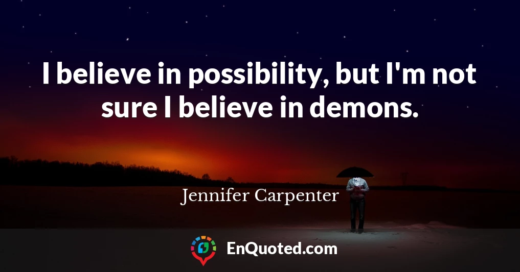 I believe in possibility, but I'm not sure I believe in demons.