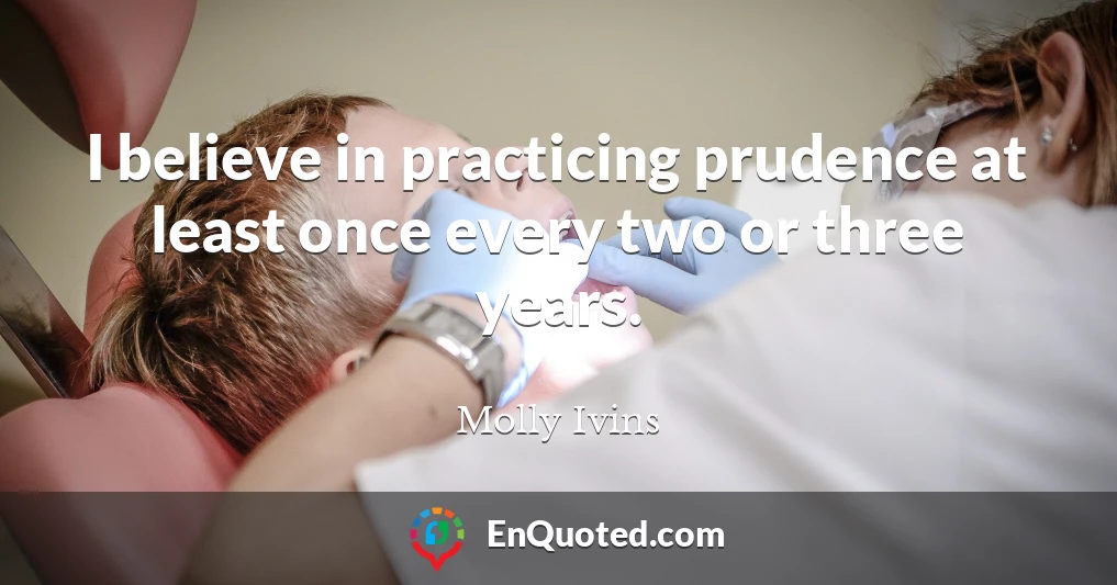 I believe in practicing prudence at least once every two or three years.