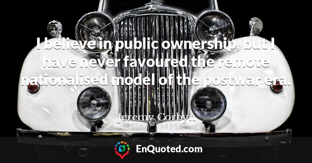I believe in public ownership, but I have never favoured the remote nationalised model of the postwar era.