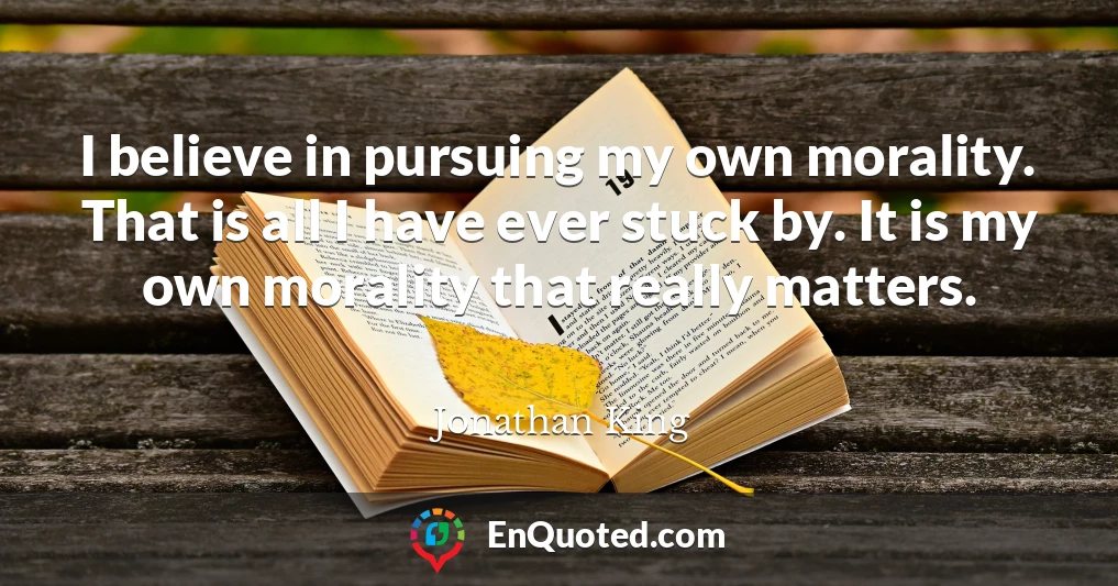I believe in pursuing my own morality. That is all I have ever stuck by. It is my own morality that really matters.