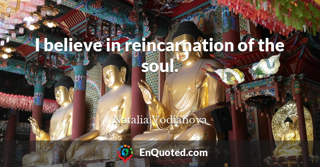 I believe in reincarnation of the soul.