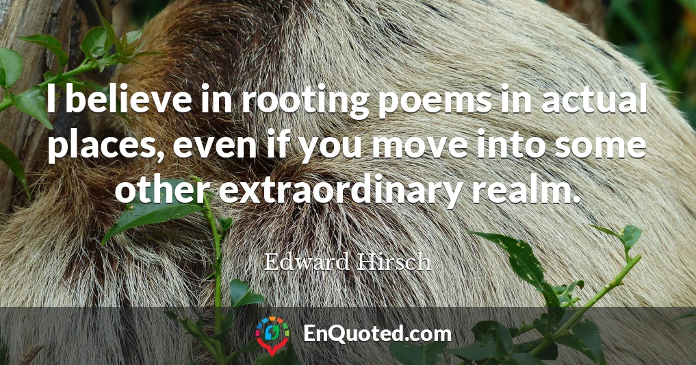 I believe in rooting poems in actual places, even if you move into some other extraordinary realm.
