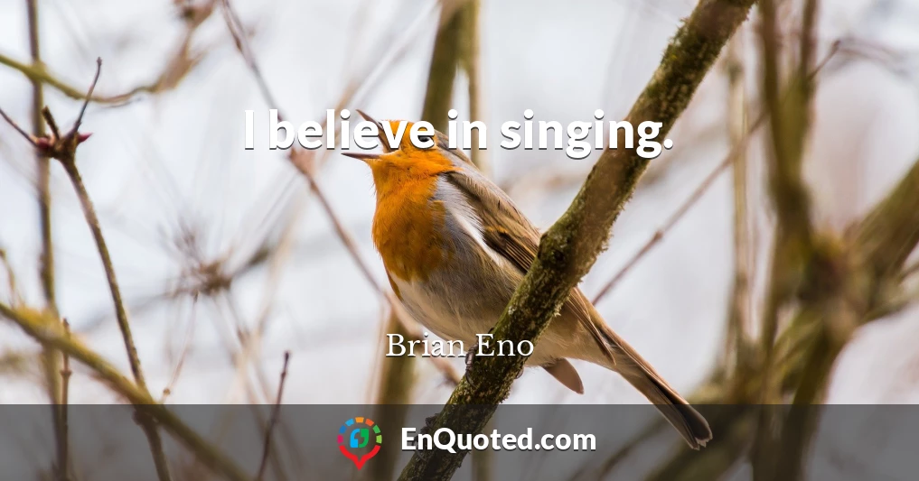 I believe in singing.