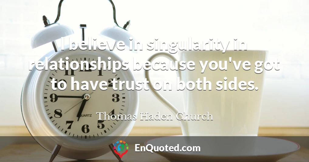 I believe in singularity in relationships because you've got to have trust on both sides.