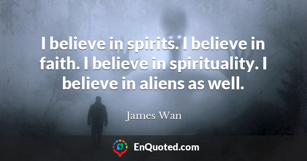 I believe in spirits. I believe in faith. I believe in spirituality. I believe in aliens as well.