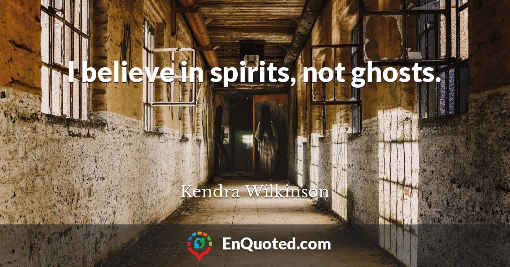 I believe in spirits, not ghosts.