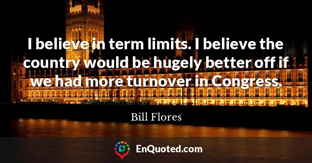 I believe in term limits. I believe the country would be hugely better off if we had more turnover in Congress.
