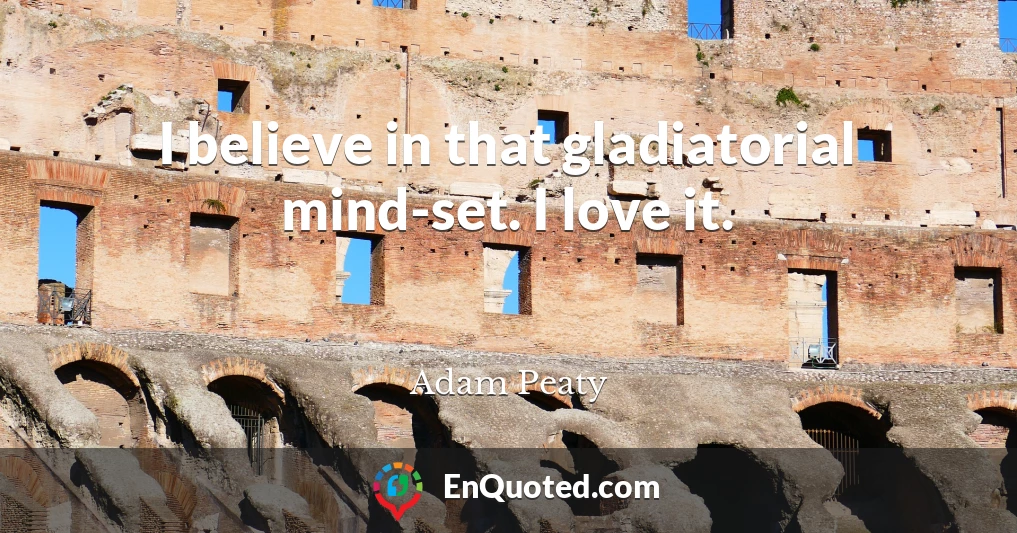 I believe in that gladiatorial mind-set. I love it.