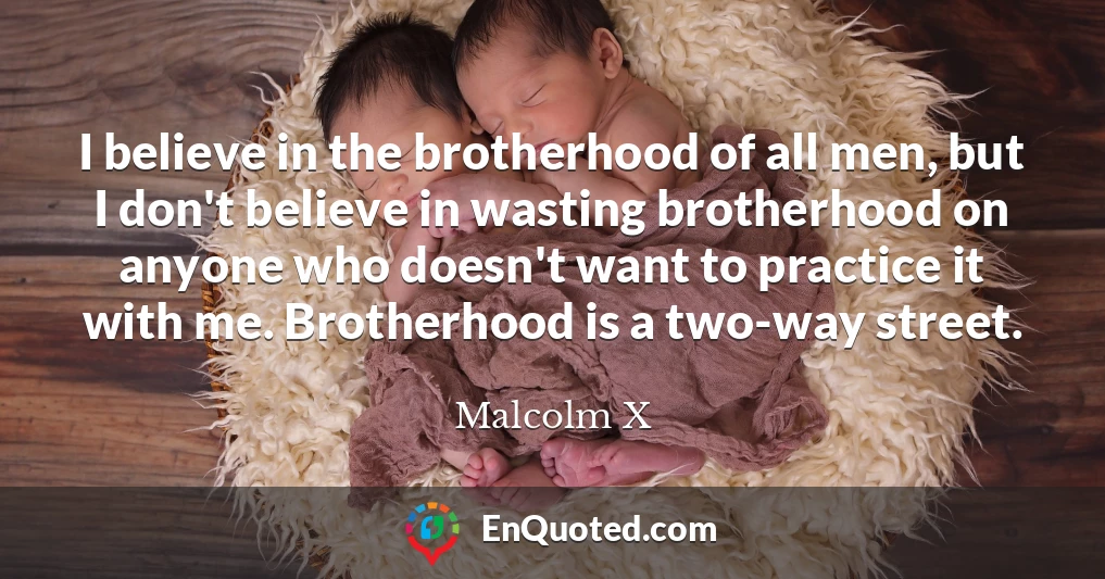 I believe in the brotherhood of all men, but I don't believe in wasting brotherhood on anyone who doesn't want to practice it with me. Brotherhood is a two-way street.