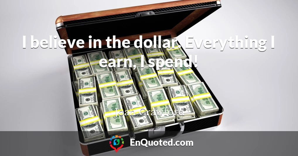 I believe in the dollar. Everything I earn, I spend!