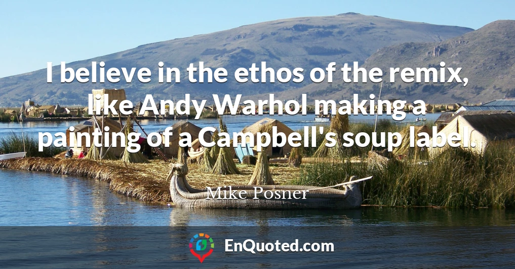 I believe in the ethos of the remix, like Andy Warhol making a painting of a Campbell's soup label.