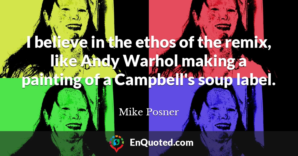 I believe in the ethos of the remix, like Andy Warhol making a painting of a Campbell's soup label.