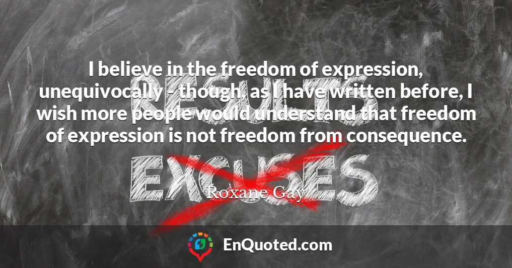 I believe in the freedom of expression, unequivocally - though, as I have written before, I wish more people would understand that freedom of expression is not freedom from consequence.