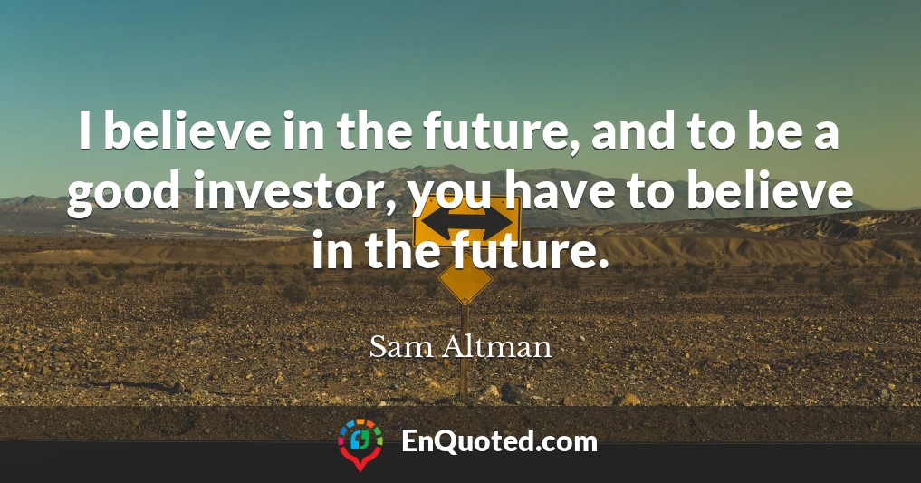 I believe in the future, and to be a good investor, you have to believe in the future.