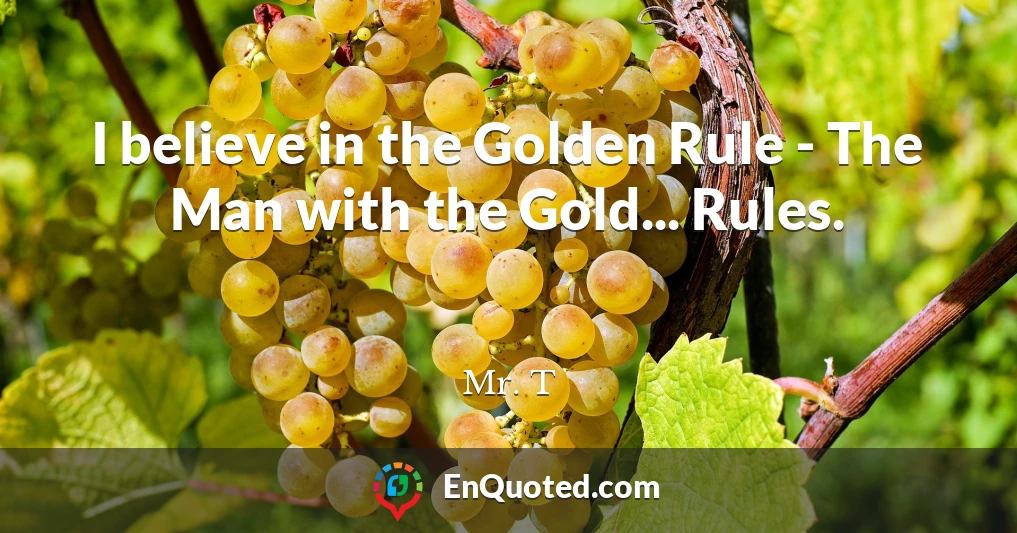 I believe in the Golden Rule - The Man with the Gold... Rules.