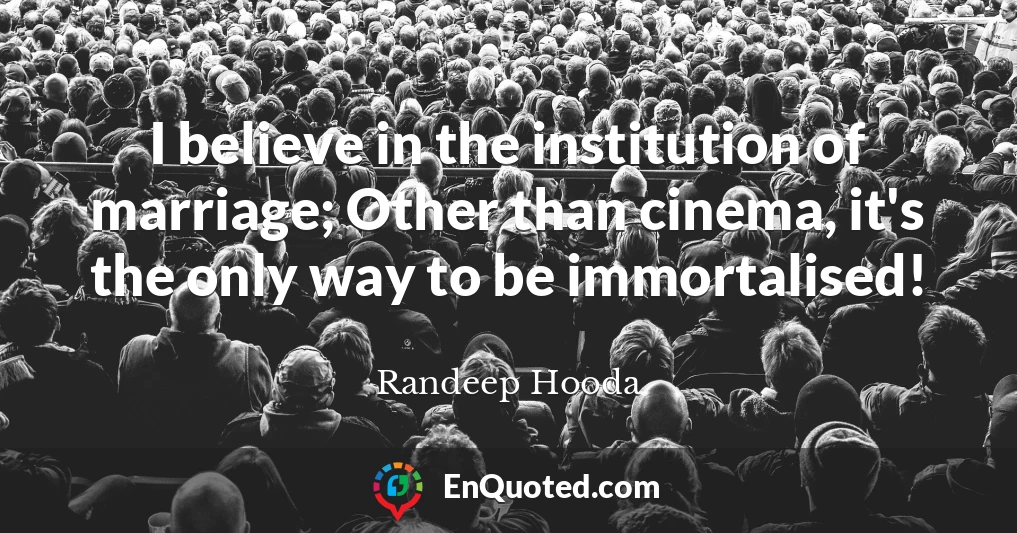 I believe in the institution of marriage; Other than cinema, it's the only way to be immortalised!