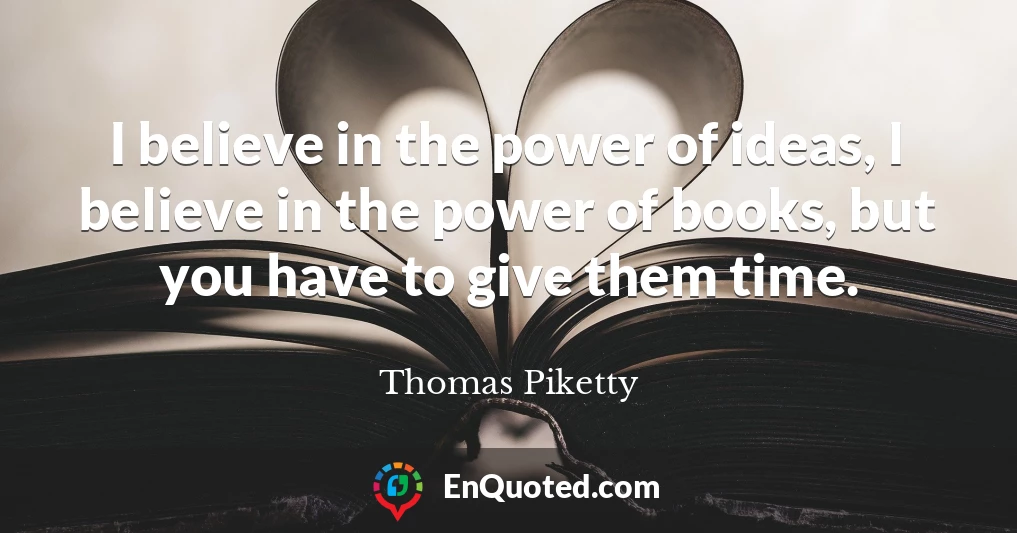 I believe in the power of ideas, I believe in the power of books, but you have to give them time.