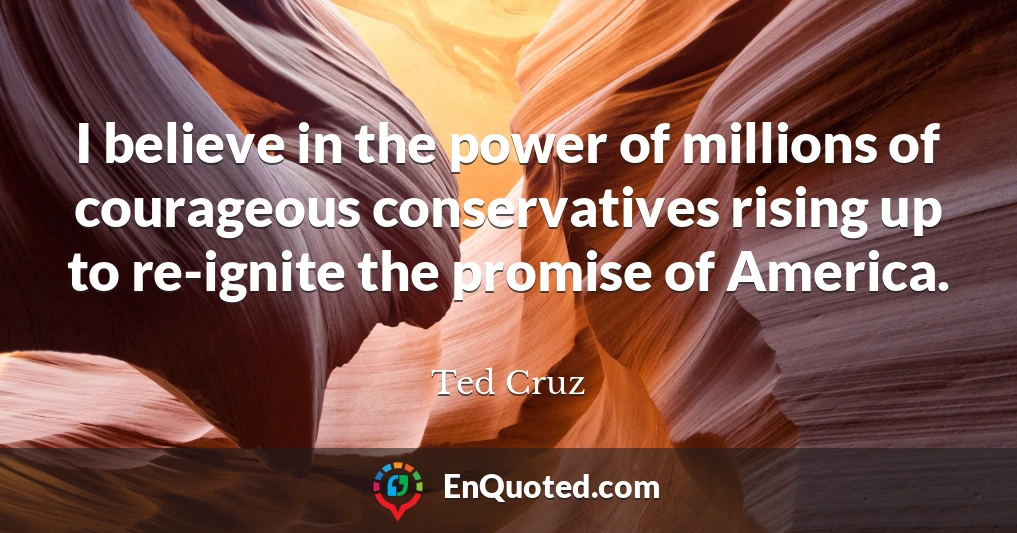I believe in the power of millions of courageous conservatives rising up to re-ignite the promise of America.