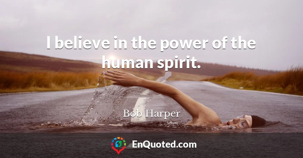 I believe in the power of the human spirit.