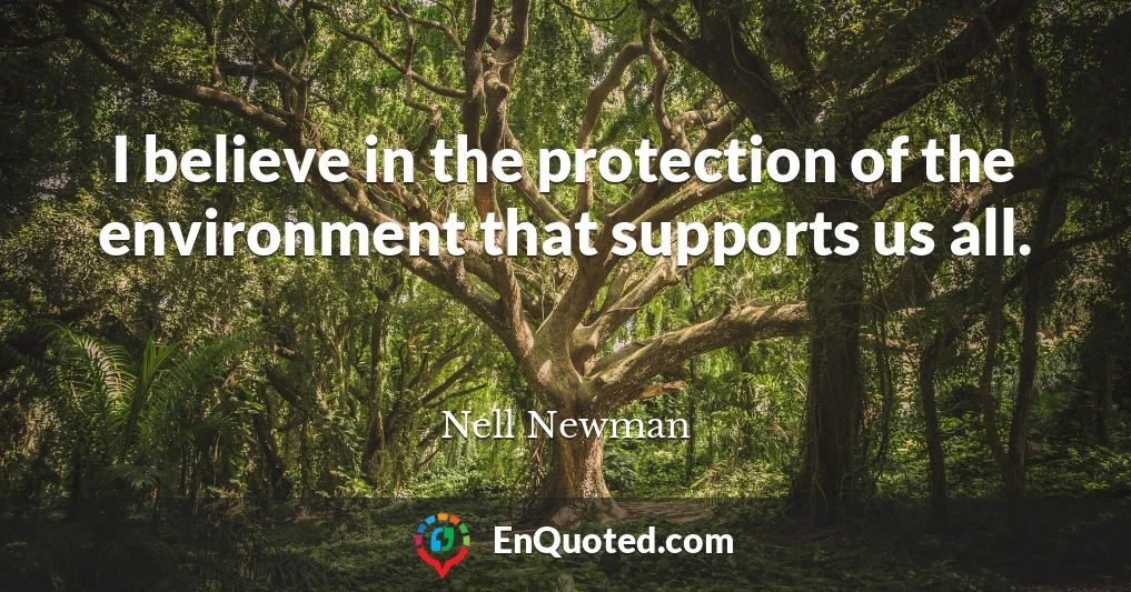 I believe in the protection of the environment that supports us all.