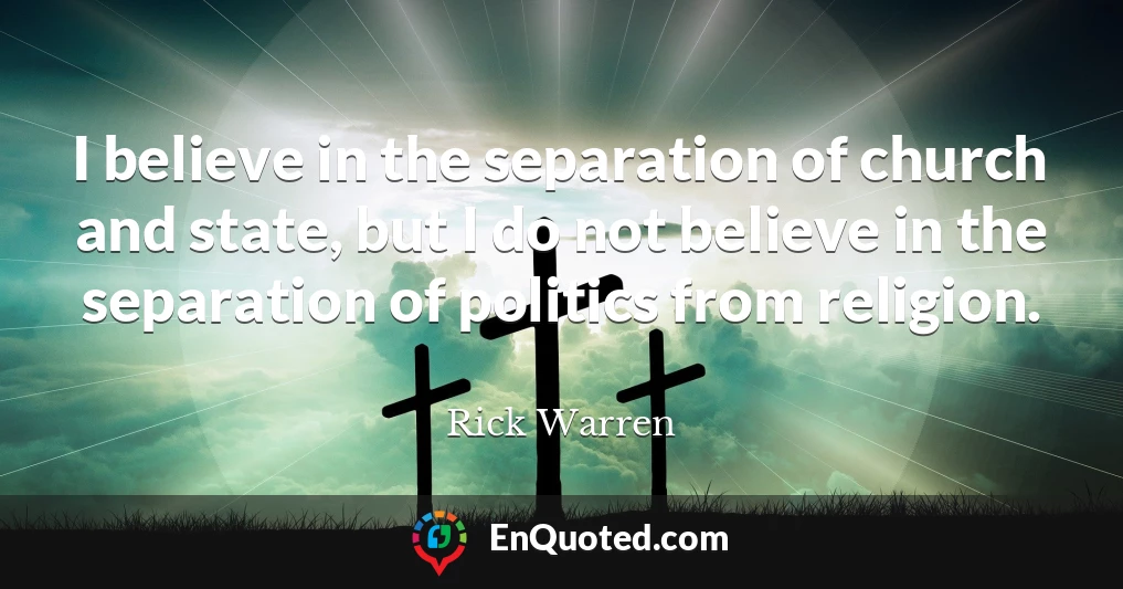 I believe in the separation of church and state, but I do not believe in the separation of politics from religion.