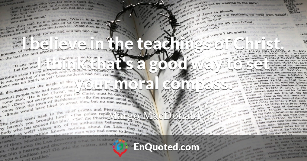 I believe in the teachings of Christ. I think that's a good way to set your moral compass.