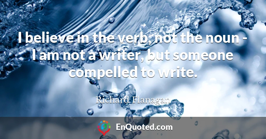 I believe in the verb, not the noun - I am not a writer, but someone compelled to write.