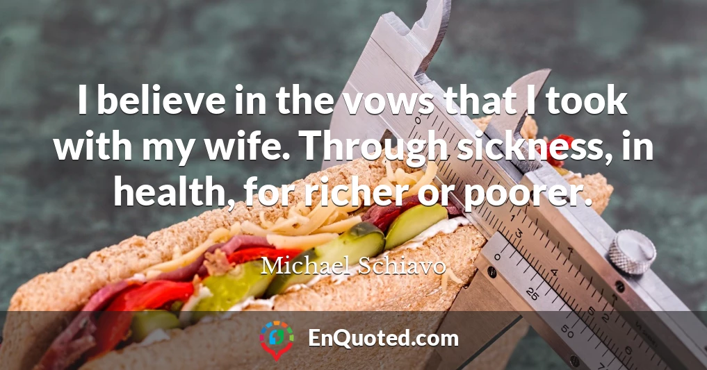 I believe in the vows that I took with my wife. Through sickness, in health, for richer or poorer.